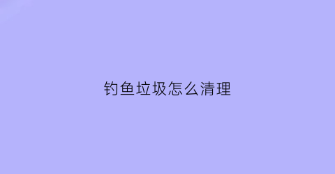 钓鱼垃圾怎么清理