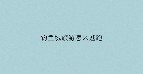 钓鱼城旅游怎么逃跑(钓鱼城有多难攻)