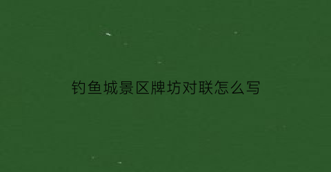 钓鱼城景区牌坊对联怎么写(钓鱼城景区牌坊对联怎么写图片)