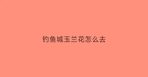 钓鱼城玉兰花怎么去(钓鱼城有多难攻)