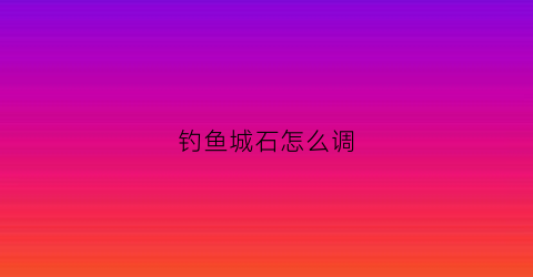 钓鱼城石怎么调(钓鱼城石刻)