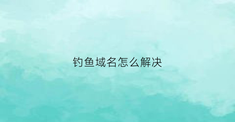 钓鱼域名怎么解决