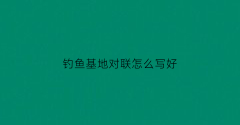 钓鱼基地对联怎么写好(钓鱼基地图片)
