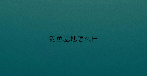 钓鱼基地怎么样(钓鱼基地怎么样赚钱)