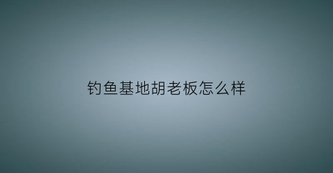 钓鱼基地胡老板怎么样