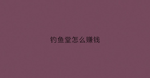 钓鱼堂怎么赚钱(钓鱼天堂在哪里)