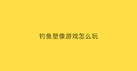 钓鱼塑像游戏怎么玩(钓鱼画像)