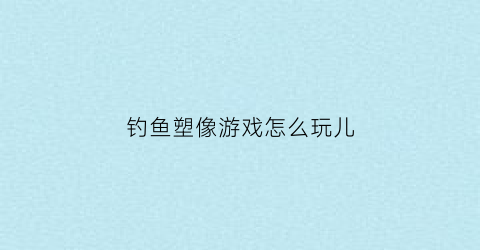 钓鱼塑像游戏怎么玩儿(钓鱼游戏怎么画)