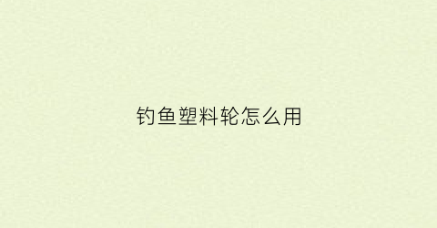 钓鱼塑料轮怎么用(塑料鱼钓鱼)