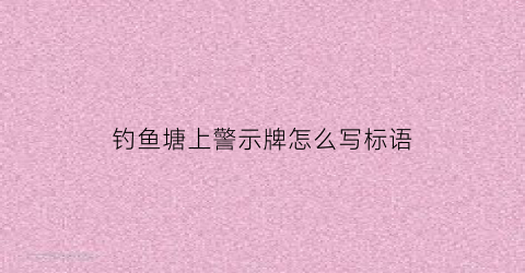 钓鱼塘上警示牌怎么写标语(鱼塘禁止钓鱼警示牌)