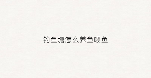 钓鱼塘怎么养鱼喂鱼(钓鱼塘怎么养鱼喂鱼呢)