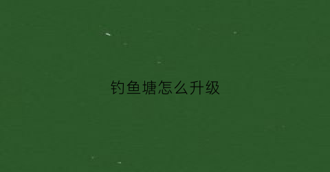 钓鱼塘怎么升级(鱼塘六次升级)