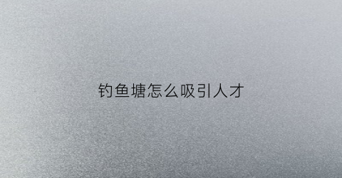 钓鱼塘怎么吸引人才(鱼塘里怎么钓鱼)
