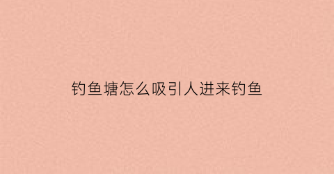 钓鱼塘怎么吸引人进来钓鱼(钓鱼塘怎么经营赚钱)
