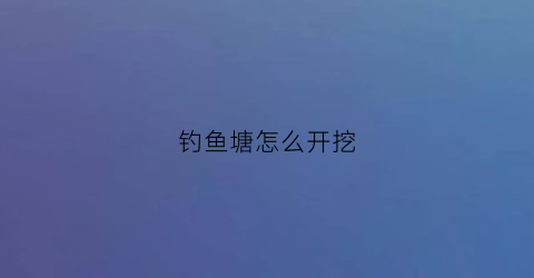 钓鱼塘怎么开挖(鱼塘怎么开饵)