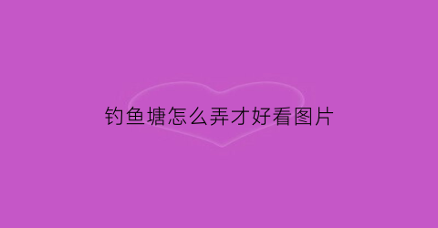 钓鱼塘怎么弄才好看图片(鱼塘鱼怎么钓)