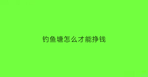 钓鱼塘怎么才能挣钱(钓鱼塘技巧)