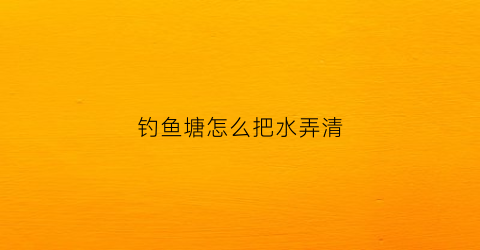 钓鱼塘怎么把水弄清(钓鱼塘怎么把水弄清理干净)