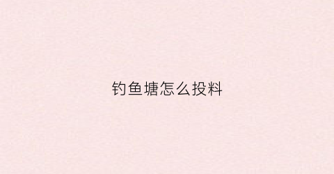 钓鱼塘怎么投料(钓鱼塘怎么投料最快)