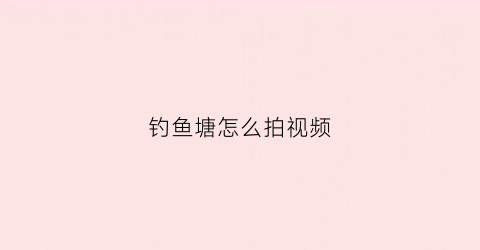 钓鱼塘怎么拍视频(鱼塘钓鱼相片)