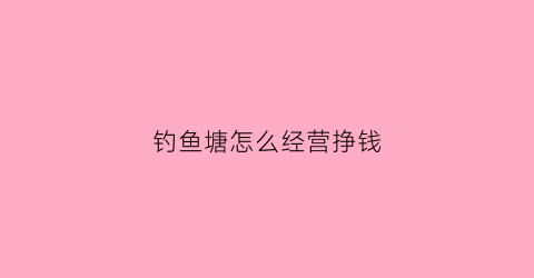 钓鱼塘怎么经营挣钱(钓鱼塘怎么经营赚钱)