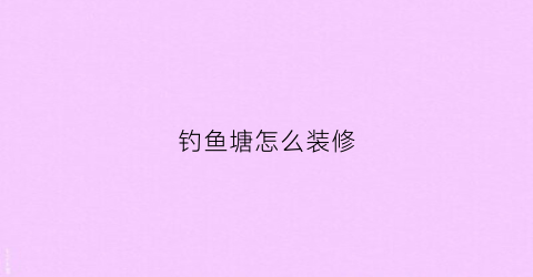 钓鱼塘怎么装修(鱼塘钓位怎么搭建)