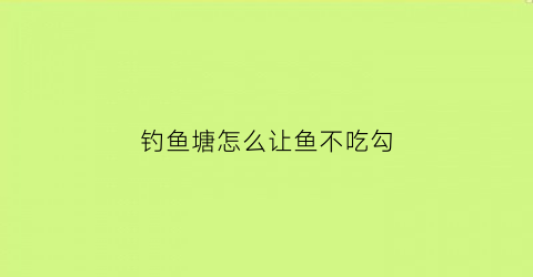 钓鱼塘怎么让鱼不吃勾(鱼塘怎么让鱼不吃钩)