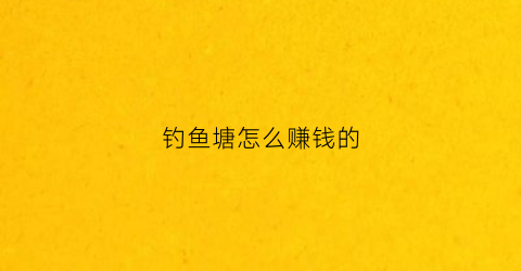钓鱼塘怎么赚钱的(钓鱼塘怎么钓)