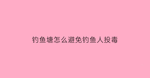 钓鱼塘怎么避免钓鱼人投毒(鱼塘防止钓鱼)