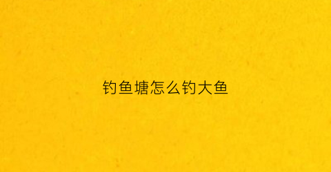 钓鱼塘怎么钓大鱼(池塘如何钓大鱼)