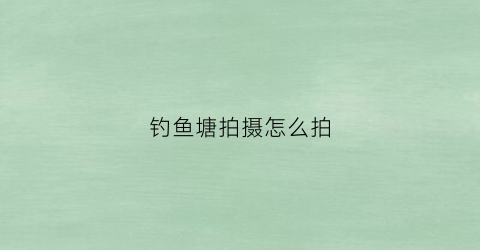 钓鱼塘拍摄怎么拍(鱼塘钓鱼相片)