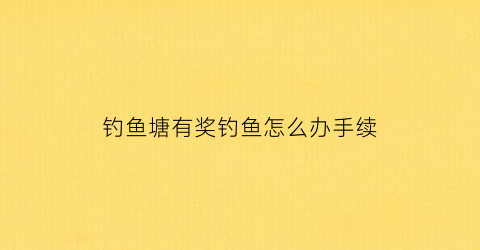 钓鱼塘有奖钓鱼怎么办手续(钓鱼塘规则)