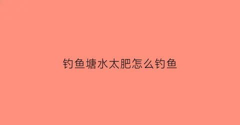 钓鱼塘水太肥怎么钓鱼(鱼塘水太肥对鱼有什么影响)