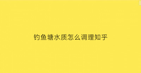 钓鱼塘水质怎么调理知乎