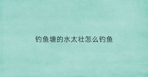 “钓鱼塘的水太壮怎么钓鱼(钓鱼塘水质怎么调理)