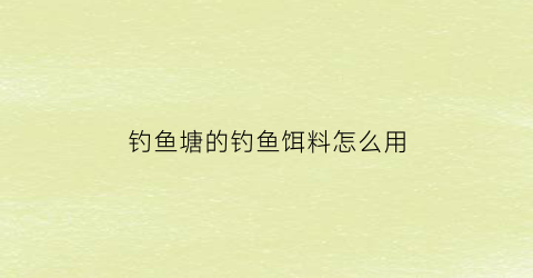 “钓鱼塘的钓鱼饵料怎么用(钓鱼塘的钓鱼饵料怎么用最好)