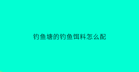 钓鱼塘的钓鱼饵料怎么配(钓鱼塘用什么饵料好用)