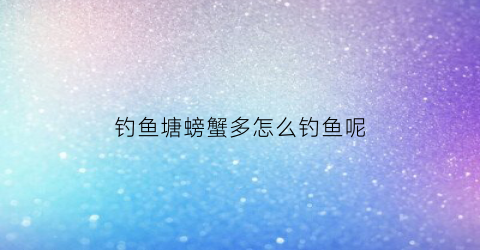 钓鱼塘螃蟹多怎么钓鱼呢(螃蟹塘钓鱼用什么窝料)