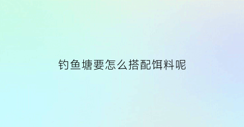 钓鱼塘要怎么搭配饵料呢(鱼塘用什么钓)