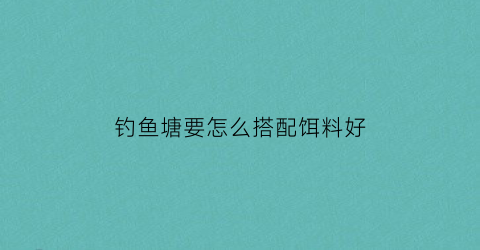 钓鱼塘要怎么搭配饵料好(钓鱼鱼塘)