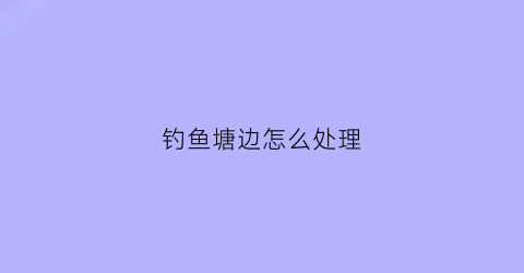 钓鱼塘边怎么处理(钓鱼塘边怎么处理鱼粪)