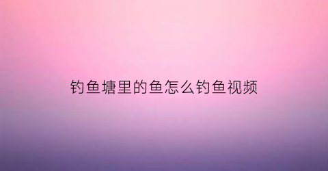 钓鱼塘里的鱼怎么钓鱼视频(鱼塘里面的鱼怎么钓)