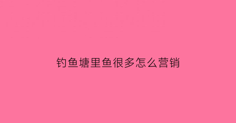 “钓鱼塘里鱼很多怎么营销(鱼塘钓鱼怎么赚钱)