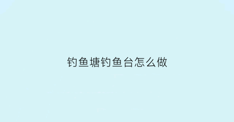 钓鱼塘钓鱼台怎么做(钓鱼塘钓鱼台怎么做的)