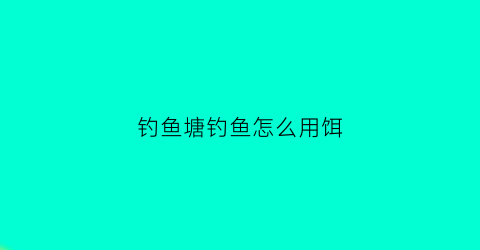钓鱼塘钓鱼怎么用饵(鱼塘钓鱼的方法)