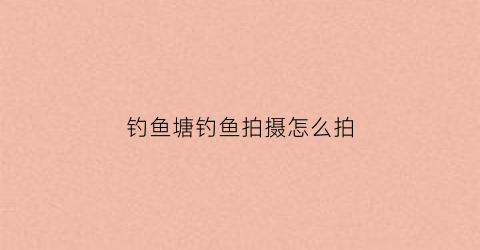钓鱼塘钓鱼拍摄怎么拍(钓鱼塘照片)