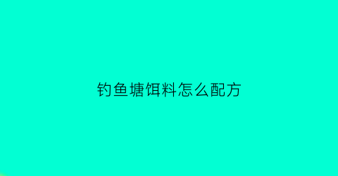 钓鱼塘饵料怎么配方(钓鱼塘用什么饵料好用)