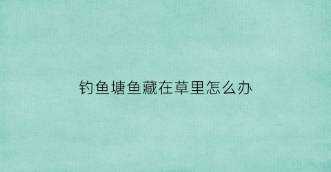钓鱼塘鱼藏在草里怎么办(鱼塘里面钓草鱼怎么钓)