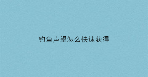 钓鱼声望怎么快速获得(钓鱼任务开启条件)