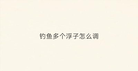 钓鱼多个浮子怎么调(钓浮应该调几钓几)
